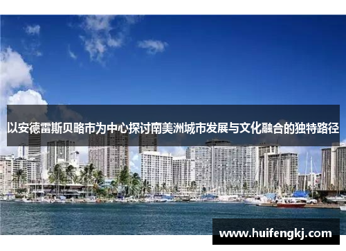 以安德雷斯贝略市为中心探讨南美洲城市发展与文化融合的独特路径 以安德雷斯贝略市为中心探讨南美洲城市发展与文化融合的独特路径