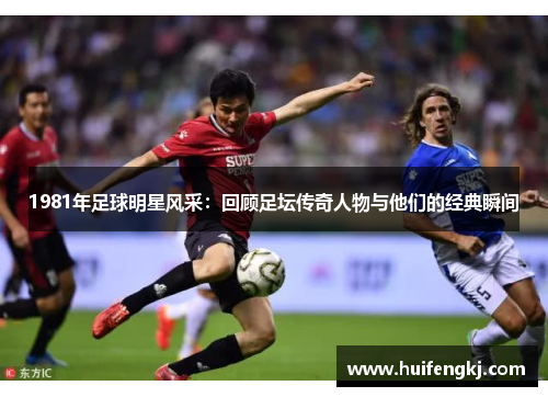 1981年足球明星风采:回顾足坛传奇人物与他们的经典瞬间 1981年足球明星风采:回顾足坛传奇人物与他们的经典瞬间