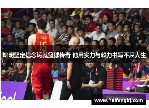 姚明坚定信念铸就篮球传奇 他用实力与毅力书写不屈人生