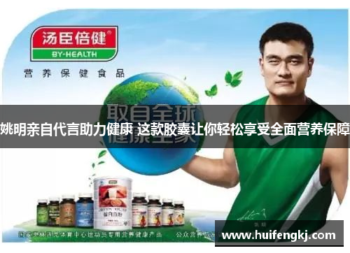 姚明亲自代言助力健康 这款胶囊让你轻松享受全面营养保障