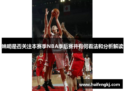 姚明是否关注本赛季NBA季后赛并有何看法和分析解读