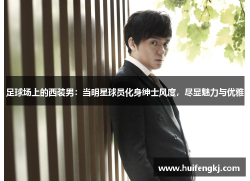 足球场上的西装男：当明星球员化身绅士风度，尽显魅力与优雅