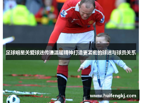 足球明星关爱球迷传递温暖精神打造更紧密的球迷与球员关系