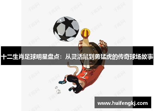 十二生肖足球明星盘点：从灵活鼠到勇猛虎的传奇球场故事