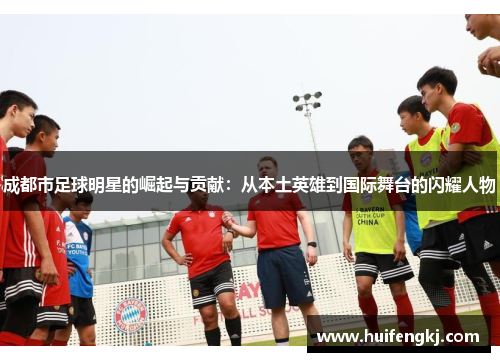 成都市足球明星的崛起与贡献：从本土英雄到国际舞台的闪耀人物