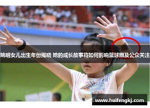 姚明女儿出生年份揭晓 她的成长故事将如何影响篮球圈及公众关注