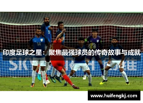 印度足球之星：聚焦最强球员的传奇故事与成就