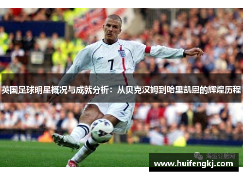 英国足球明星概况与成就分析:从贝克汉姆到哈里凯恩的辉煌历程 英国足球明星概况与成就分析:从贝克汉姆到哈里凯恩的辉煌历程