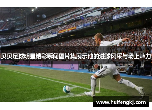 贝贝足球明星精彩瞬间图片集展示他的进球风采与场上魅力 贝贝足球明星精彩瞬间图片集展示他的进球风采与场上魅力