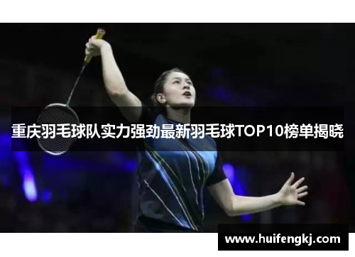 重庆羽毛球队实力强劲最新羽毛球TOP10榜单揭晓