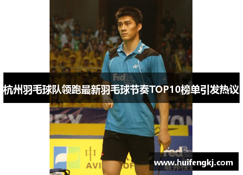 杭州羽毛球队领跑最新羽毛球节奏TOP10榜单引发热议