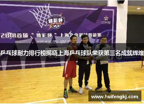 乒乓球耐力排行榜揭晓上海乒乓球队荣获第三名成就辉煌