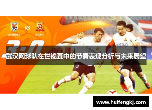 武汉网球队在世锦赛中的节奏表现分析与未来展望