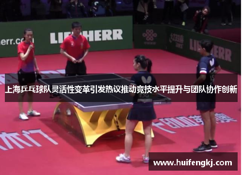 上海乒乓球队灵活性变革引发热议推动竞技水平提升与团队协作创新
