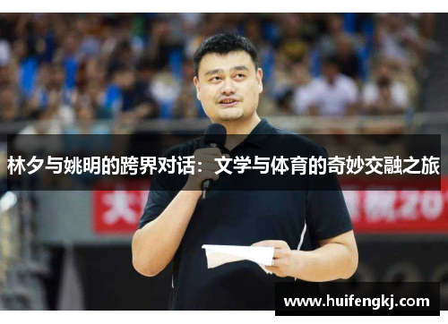 林夕与姚明的跨界对话：文学与体育的奇妙交融之旅