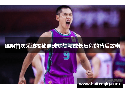 姚明首次采访揭秘篮球梦想与成长历程的背后故事