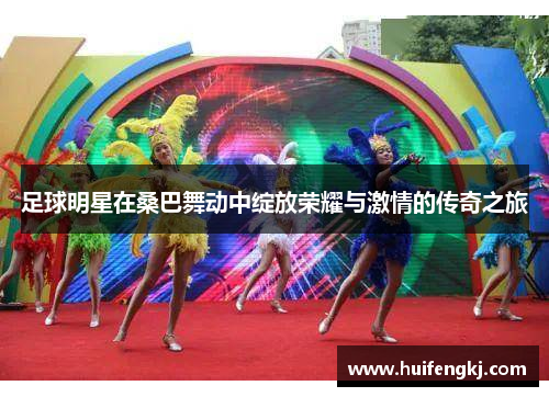 足球明星在桑巴舞动中绽放荣耀与激情的传奇之旅
