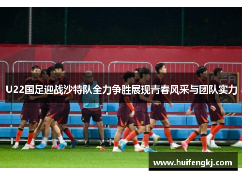 U22国足迎战沙特队全力争胜展现青春风采与团队实力