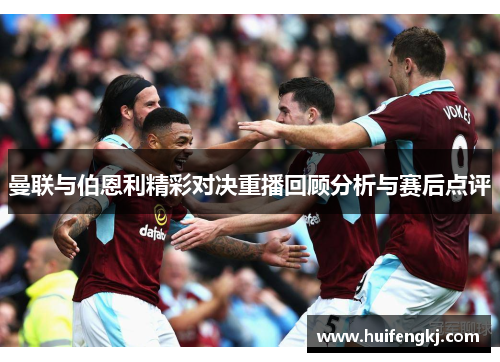 曼联与伯恩利精彩对决重播回顾分析与赛后点评