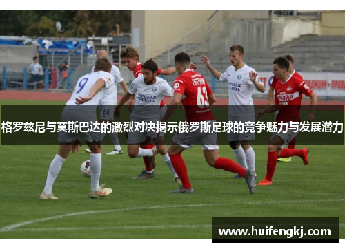 格罗兹尼与莫斯巴达的激烈对决揭示俄罗斯足球的竞争魅力与发展潜力