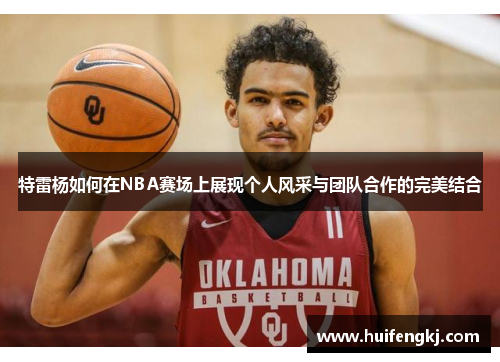 特雷杨如何在NBA赛场上展现个人风采与团队合作的完美结合