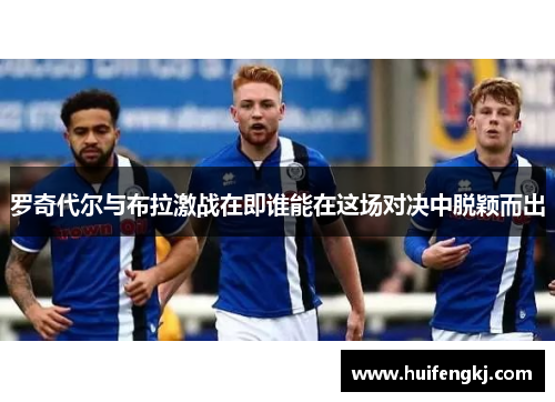 罗奇代尔与布拉激战在即谁能在这场对决中脱颖而出