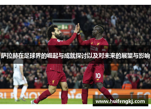 萨拉赫在足球界的崛起与成就探讨以及对未来的展望与影响