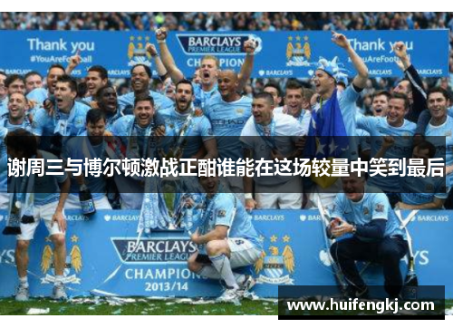 谢周三与博尔顿激战正酣谁能在这场较量中笑到最后